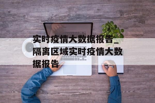 实时疫情大数据报告_隔离区域实时疫情大数据报告 实时疫情大数据报告_隔离区域实时疫情大数据报告