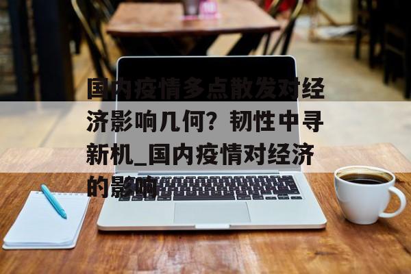 国内疫情多点散发对经济影响几何？韧性中寻新机_国内疫情对经济的影响