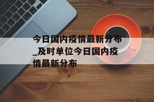 今日国内疫情最新分布_及时单位今日国内疫情最新分布