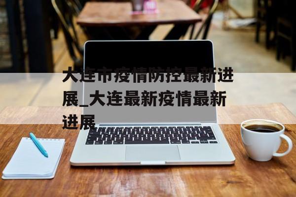 大连市疫情防控最新进展_大连最新疫情最新进展