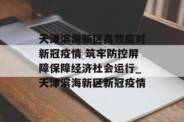 天津滨海新区高效应对新冠疫情 筑牢防控屏障保障经济社会运行_天津滨海新区新冠疫情 天津滨海新区高效应对新冠疫情 筑牢防控屏障保障经济社会运行_天津滨海新区新冠疫情