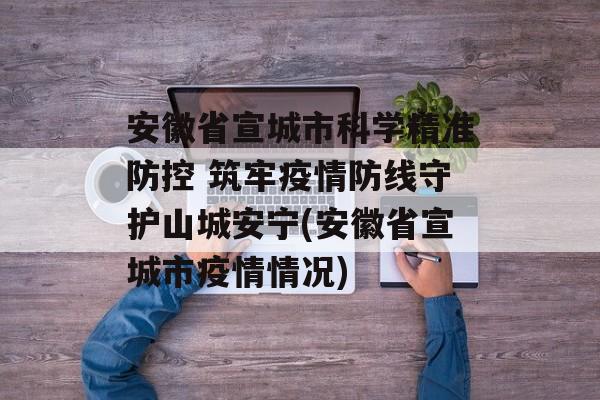 安徽省宣城市科学精准防控 筑牢疫情防线守护山城安宁(安徽省宣城市疫情情况) 安徽省宣城市科学精准防控 筑牢疫情防线守护山城安宁(安徽省宣城市疫情情况)