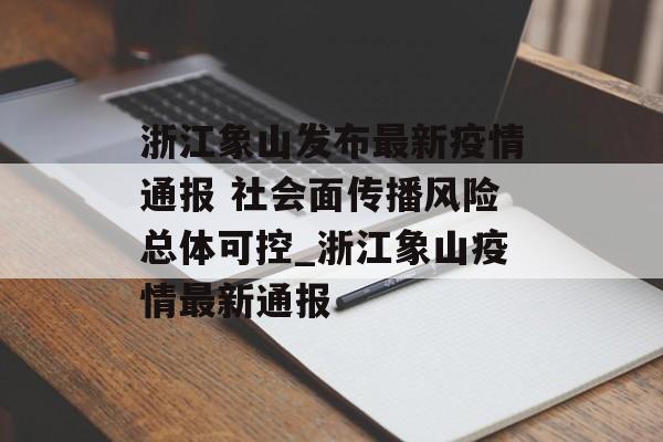 浙江象山发布最新疫情通报 社会面传播风险总体可控_浙江象山疫情最新通报 浙江象山发布最新疫情通报 社会面传播风险总体可控_浙江象山疫情最新通报