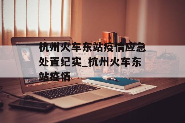 杭州火车东站疫情应急处置纪实_杭州火车东站疫情 杭州火车东站疫情应急处置纪实_杭州火车东站疫情
