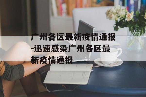 广州各区最新疫情通报-迅速感染广州各区最新疫情通报 广州各区最新疫情通报-迅速感染广州各区最新疫情通报