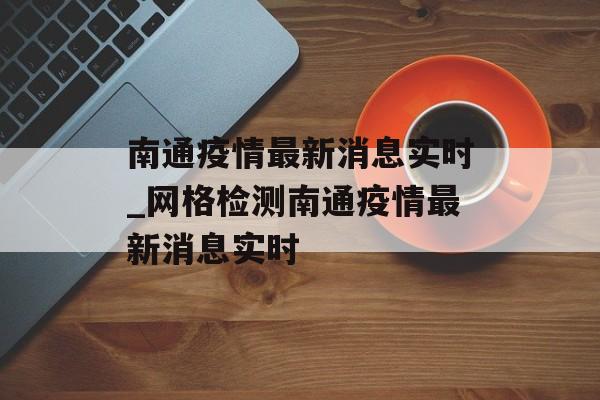 南通疫情最新消息实时_网格检测南通疫情最新消息实时 南通疫情最新消息实时_网格检测南通疫情最新消息实时
