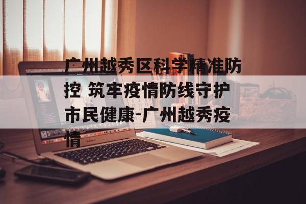 广州越秀区科学精准防控 筑牢疫情防线守护市民健康-广州越秀疫情 广州越秀区科学精准防控 筑牢疫情防线守护市民健康-广州越秀疫情