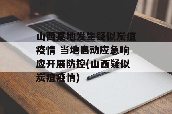 山西某地发生疑似炭疽疫情 当地启动应急响应开展防控(山西疑似炭疽疫情) 山西某地发生疑似炭疽疫情 当地启动应急响应开展防控(山西疑似炭疽疫情)