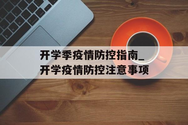 开学季疫情防控指南_开学疫情防控注意事项 开学季疫情防控指南_开学疫情防控注意事项