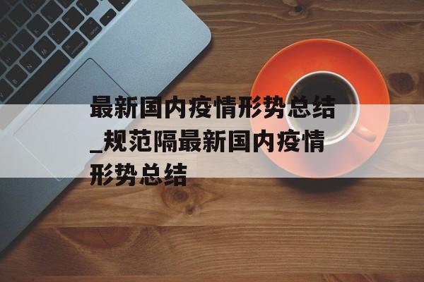 最新国内疫情形势总结_规范隔最新国内疫情形势总结 最新国内疫情形势总结_规范隔最新国内疫情形势总结