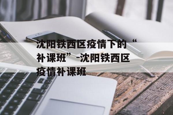 沈阳铁西区疫情下的“补课班”-沈阳铁西区疫情补课班