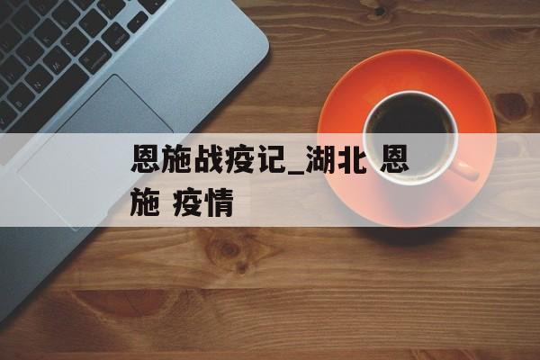恩施战疫记_湖北 恩施 疫情