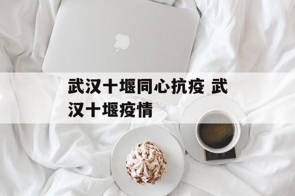 武汉十堰同心抗疫 武汉十堰疫情