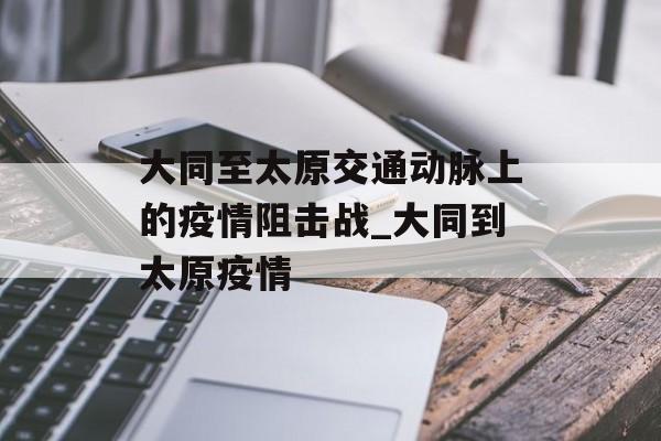 大同至太原交通动脉上的疫情阻击战_大同到太原疫情