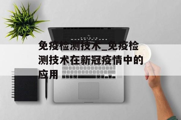 免疫检测技术_免疫检测技术在新冠疫情中的应用